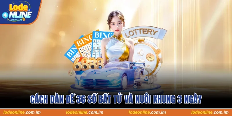 Cách Lập Dàn Đề 36 Số Bất Tử Và Nuôi Khung Trong 3 Ngày